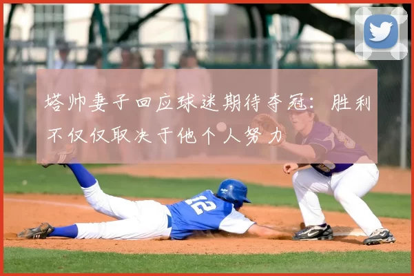 塔帅妻子回应球迷期待夺冠：胜利不仅仅取决于他个人努力