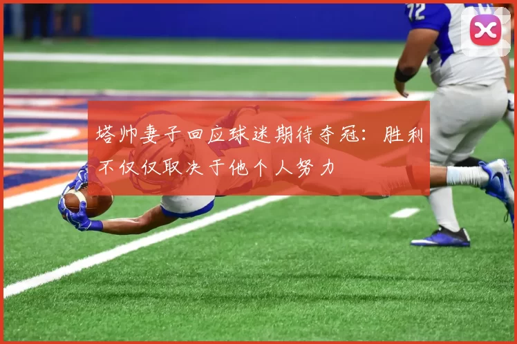 塔帅妻子回应球迷期待夺冠：胜利不仅仅取决于他个人努力