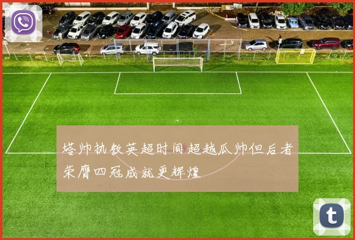 塔帅执教英超时间超越瓜帅但后者荣膺四冠成就更辉煌