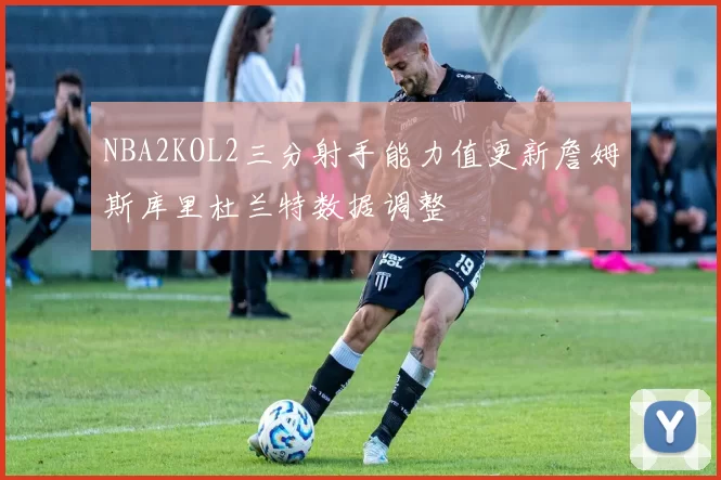 NBA2KOL2三分射手能力值更新詹姆斯库里杜兰特数据调整