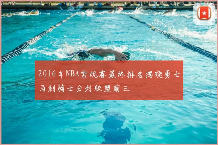 2016年NBA常规赛最终排名揭晓勇士马刺骑士分列联盟前三