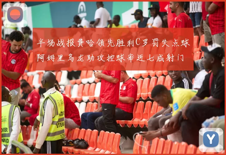 半场战报费哈领先胜利C罗罚失点球阿姆里乌龙助攻控球率近七成射门未果