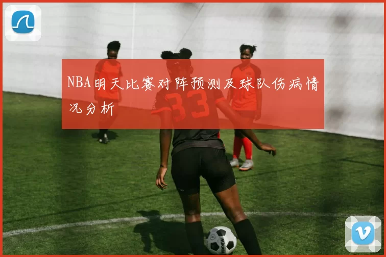 NBA明天比赛对阵预测及球队伤病情况分析