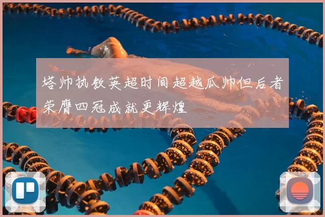 塔帅执教英超时间超越瓜帅但后者荣膺四冠成就更辉煌