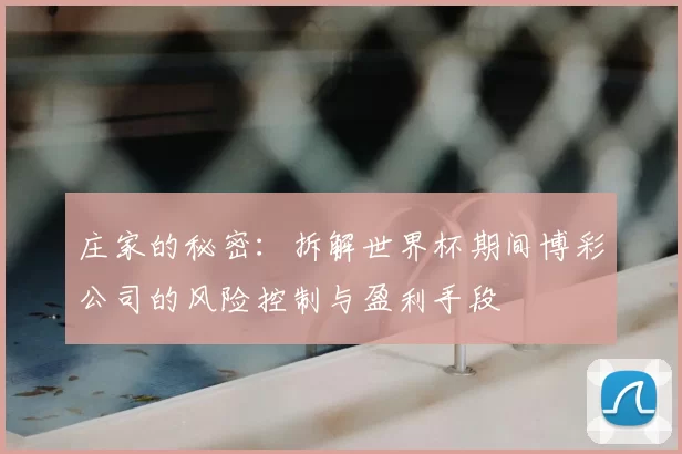 庄家的秘密：拆解世界杯期间博彩公司的风险控制与盈利手段
