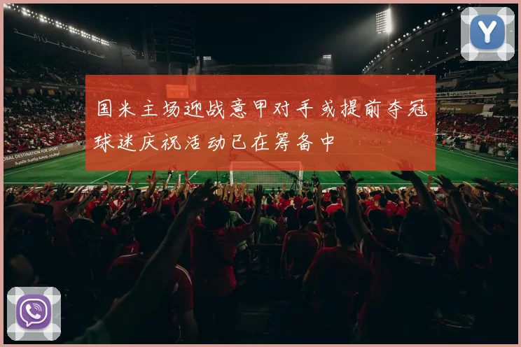 国米主场迎战意甲对手或提前夺冠球迷庆祝活动已在筹备中