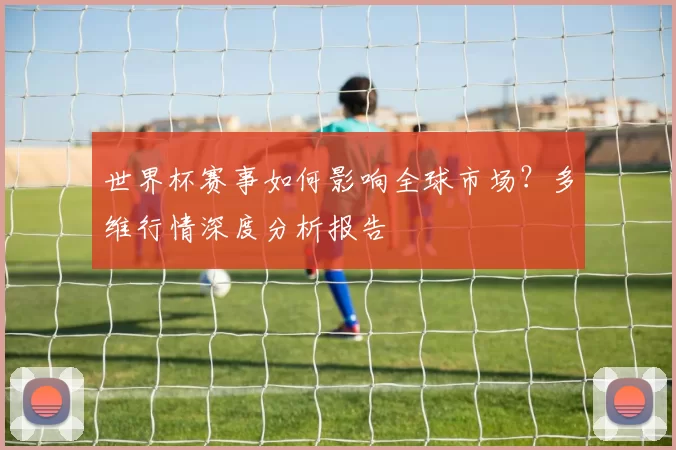 世界杯赛事如何影响全球市场?多维行情深度分析报告