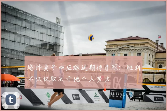 塔帅妻子回应球迷期待夺冠：胜利不仅仅取决于他个人努力