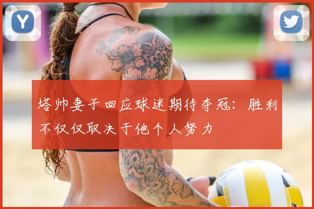 塔帅妻子回应球迷期待夺冠：胜利不仅仅取决于他个人努力