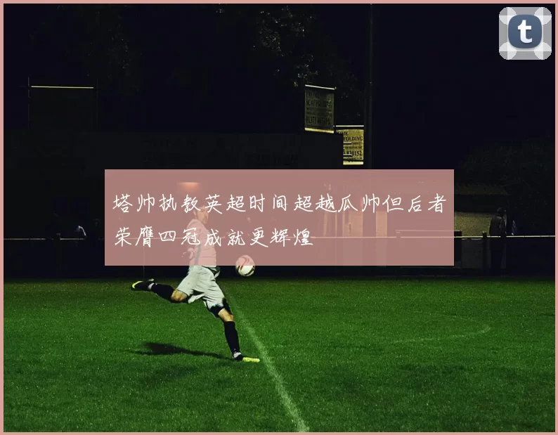 塔帅执教英超时间超越瓜帅但后者荣膺四冠成就更辉煌