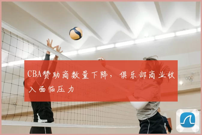 CBA赞助商数量下降，俱乐部商业收入面临压力