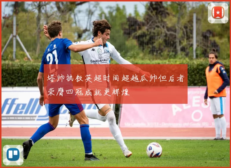 塔帅执教英超时间超越瓜帅但后者荣膺四冠成就更辉煌