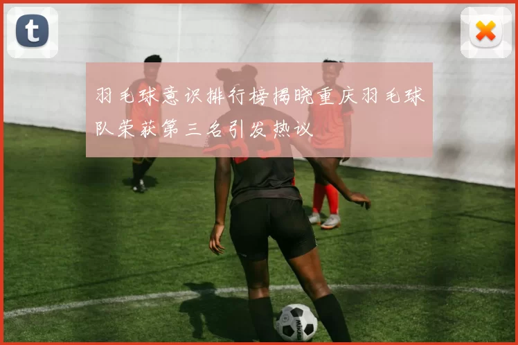 羽毛球意识排行榜揭晓重庆羽毛球队荣获第三名引发热议