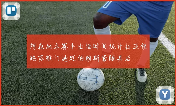 阿森纳本赛季出场时间统计拉亚领跑苏维门迪廷伯赖斯紧随其后