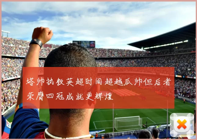 塔帅执教英超时间超越瓜帅但后者荣膺四冠成就更辉煌