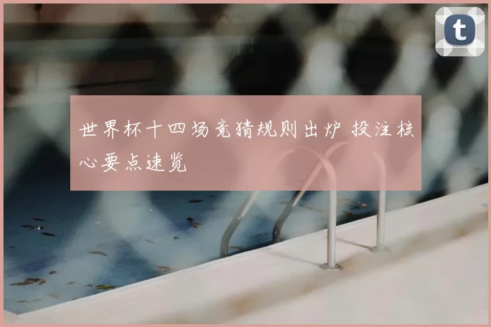 世界杯十四场竞猜规则出炉 投注核心要点速览