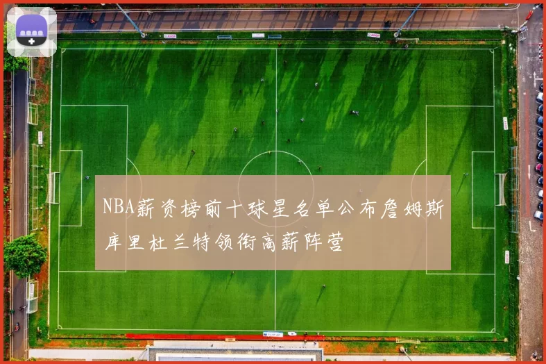 NBA薪资榜前十球星名单公布詹姆斯库里杜兰特领衔高薪阵营