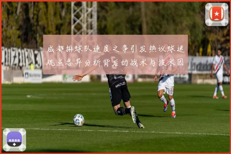 成都排球队速度之争引发热议球迷观点各异分析背后的战术与技术因素