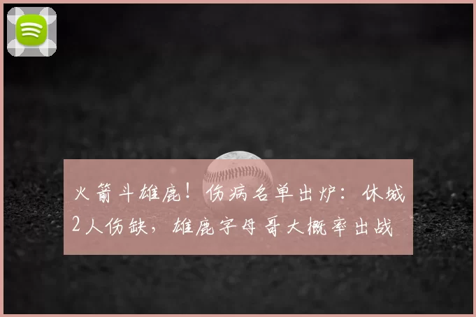 火箭斗雄鹿！伤病名单出炉：休城2人伤缺，雄鹿字母哥大概率出战