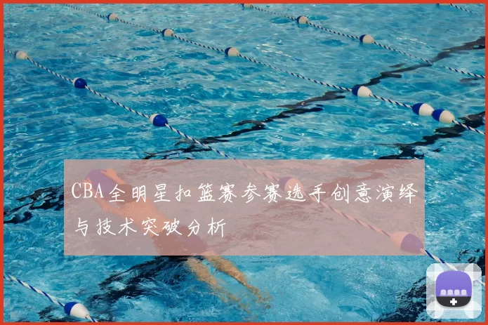 CBA全明星扣篮赛参赛选手创意演绎与技术突破分析