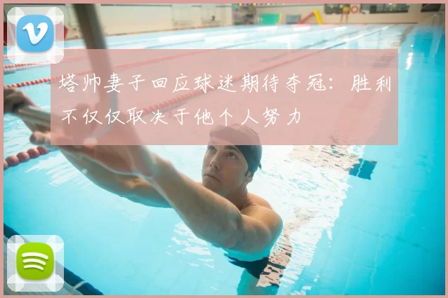 塔帅妻子回应球迷期待夺冠：胜利不仅仅取决于他个人努力