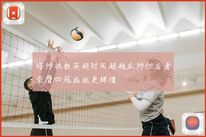 塔帅执教英超时间超越瓜帅但后者荣膺四冠成就更辉煌
