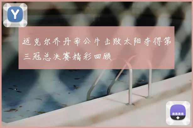 迈克尔乔丹率公牛击败太阳夺得第三冠总决赛精彩回顾