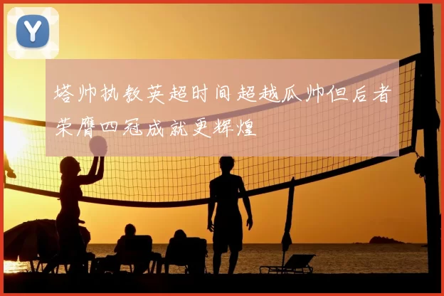 塔帅执教英超时间超越瓜帅但后者荣膺四冠成就更辉煌