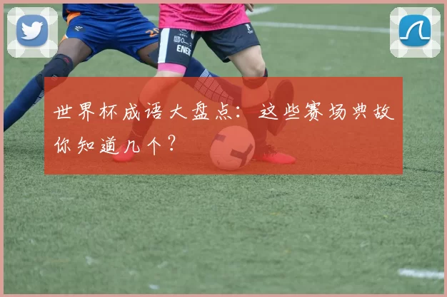 世界杯成语大盘点：这些赛场典故你知道几个？