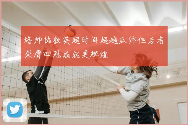 塔帅执教英超时间超越瓜帅但后者荣膺四冠成就更辉煌