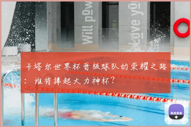 卡塔尔世界杯晋级球队的荣耀之路：谁将捧起大力神杯？
