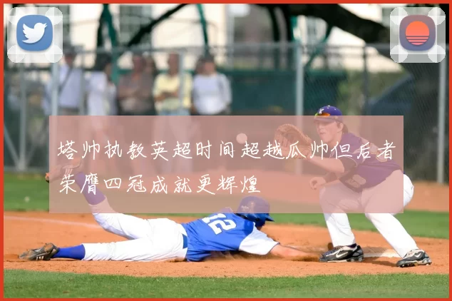 塔帅执教英超时间超越瓜帅但后者荣膺四冠成就更辉煌