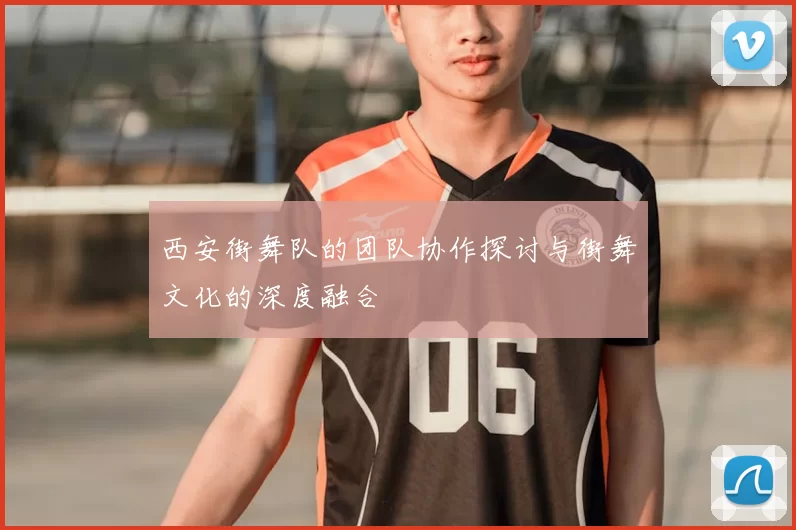 西安街舞队的团队协作探讨与街舞文化的深度融合