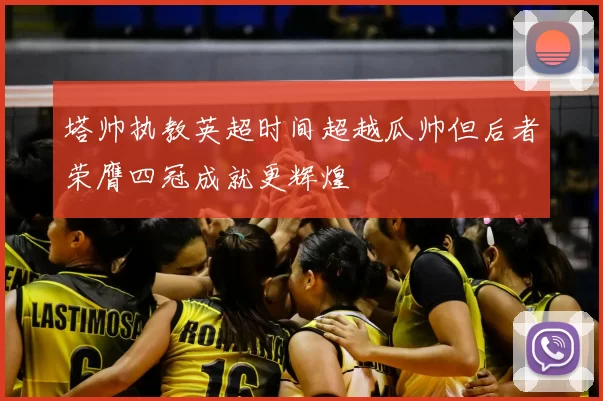 塔帅执教英超时间超越瓜帅但后者荣膺四冠成就更辉煌
