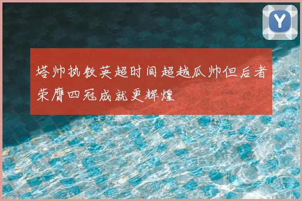 塔帅执教英超时间超越瓜帅但后者荣膺四冠成就更辉煌
