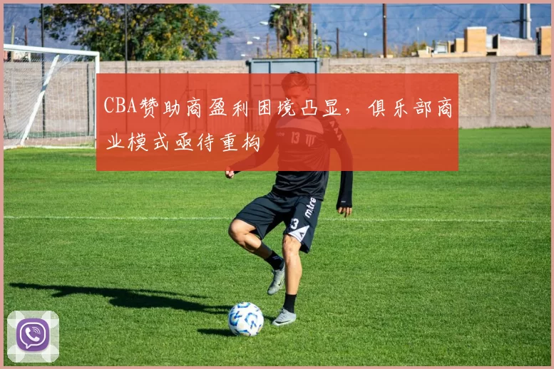 CBA赞助商盈利困境凸显，俱乐部商业模式亟待重构
