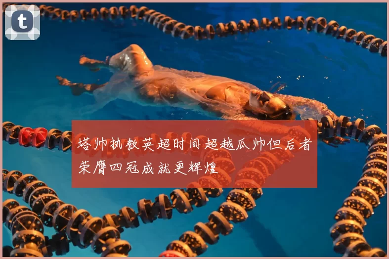 塔帅执教英超时间超越瓜帅但后者荣膺四冠成就更辉煌