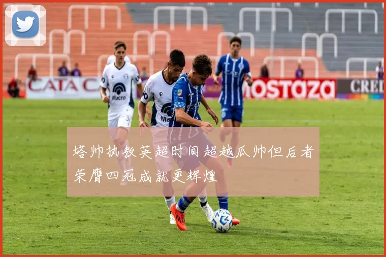 塔帅执教英超时间超越瓜帅但后者荣膺四冠成就更辉煌