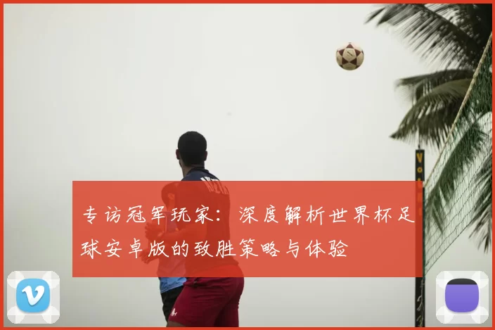专访冠军玩家:深度解析世界杯足球安卓版的致胜策略与体验