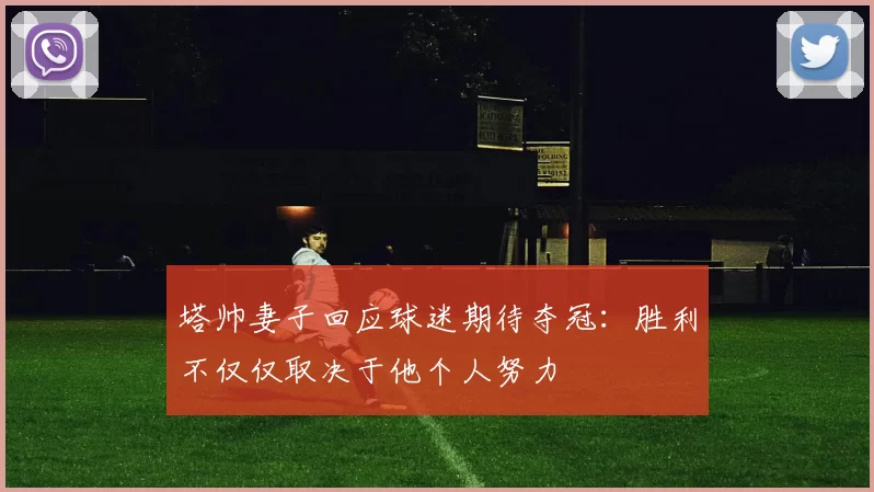 塔帅妻子回应球迷期待夺冠:胜利不仅仅取决于他个人努力