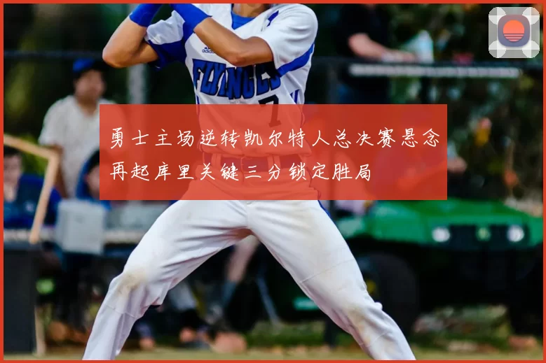 勇士主场逆转凯尔特人总决赛悬念再起库里关键三分锁定胜局