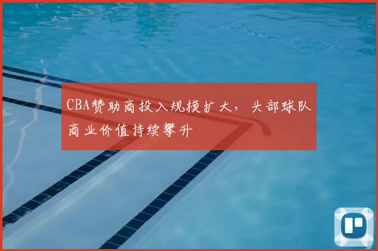 CBA赞助商投入规模扩大，头部球队商业价值持续攀升