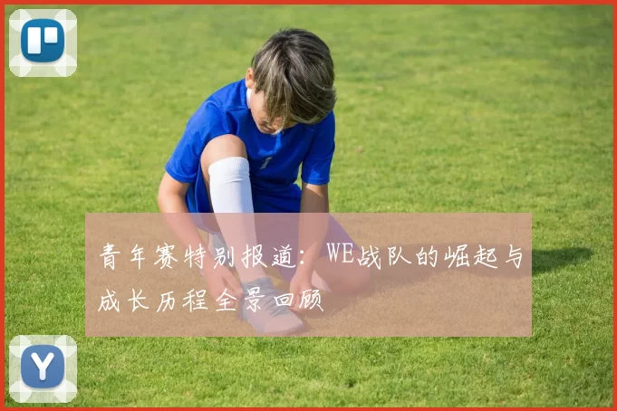 青年赛特别报道：WE战队的崛起与成长历程全景回顾