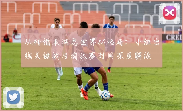 从转播表洞悉世界杯格局：小组出线关键战与淘汰赛时间深度解读