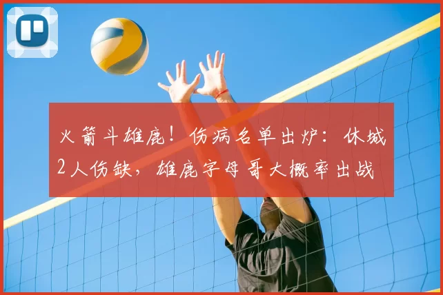 火箭斗雄鹿！伤病名单出炉：休城2人伤缺，雄鹿字母哥大概率出战