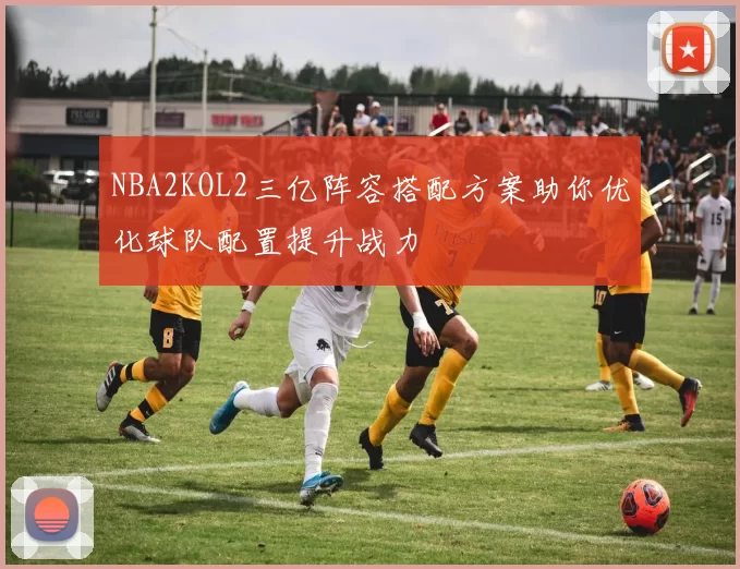 NBA2KOL2三亿阵容搭配方案助你优化球队配置提升战力
