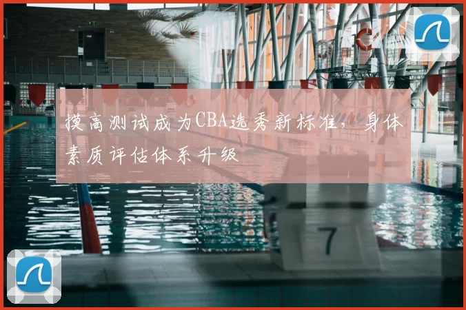 摸高测试成为CBA选秀新标准，身体素质评估体系升级