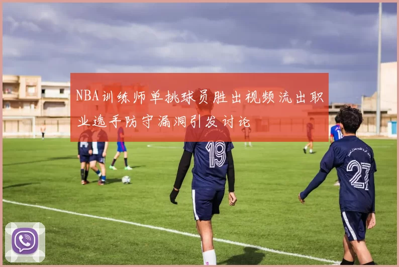 NBA训练师单挑球员胜出视频流出职业选手防守漏洞引发讨论