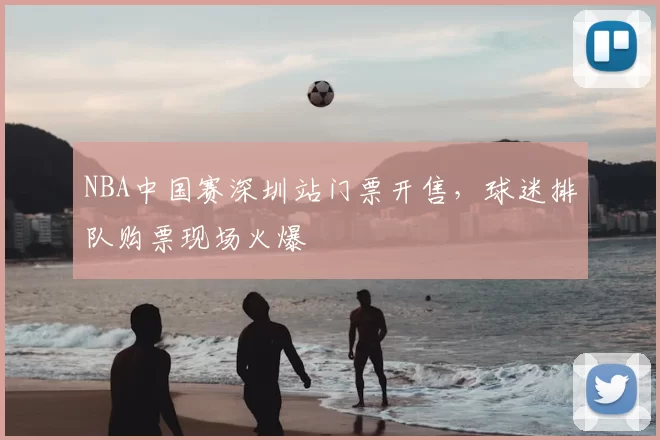 NBA中国赛深圳站门票开售，球迷排队购票现场火爆