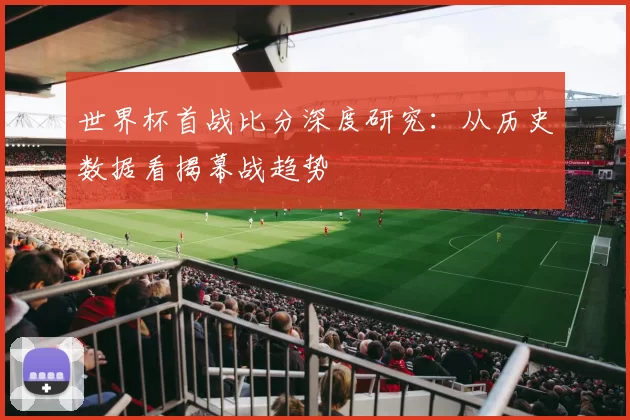 世界杯首战比分深度研究：从历史数据看揭幕战趋势